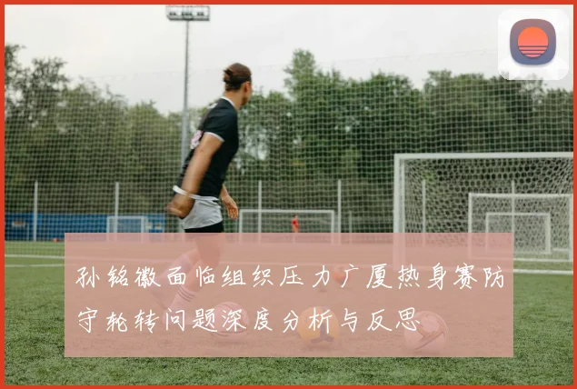 孙铭徽面临组织压力广厦热身赛防守轮转问题深度分析与反思