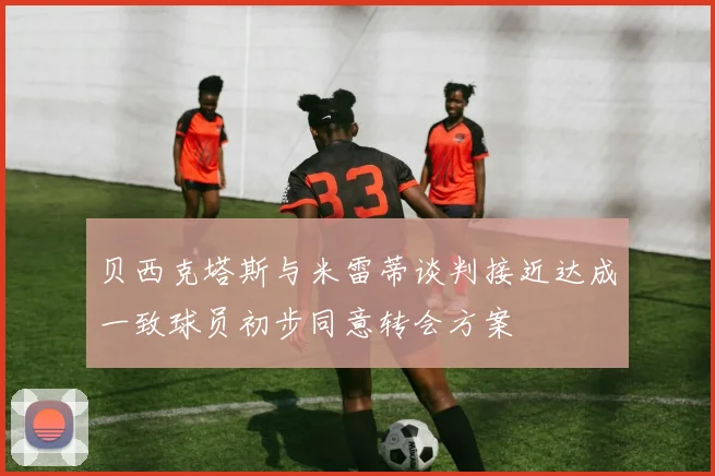 贝西克塔斯与米雷蒂谈判接近达成一致球员初步同意转会方案