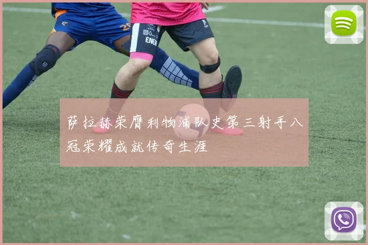 萨拉赫荣膺利物浦队史第三射手八冠荣耀成就传奇生涯
