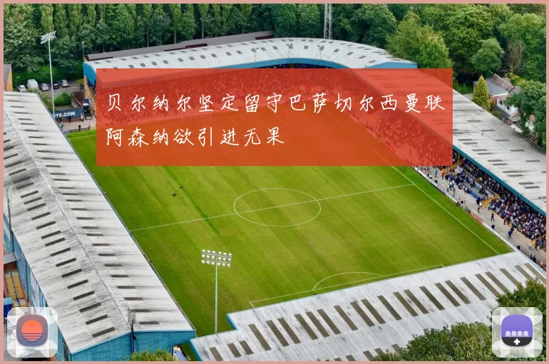 贝尔纳尔坚定留守巴萨切尔西曼联阿森纳欲引进无果