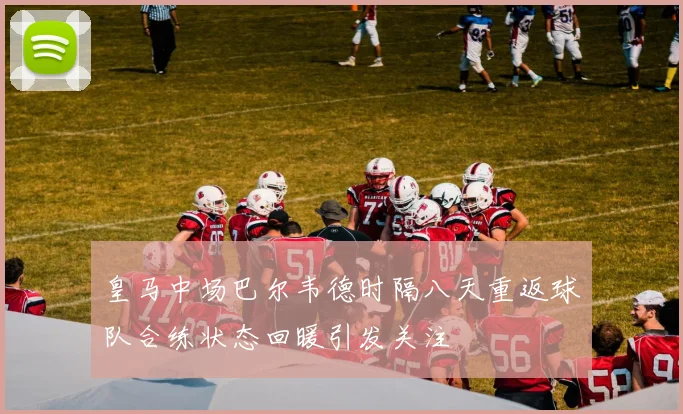 皇马中场巴尔韦德时隔八天重返球队合练状态回暖引发关注