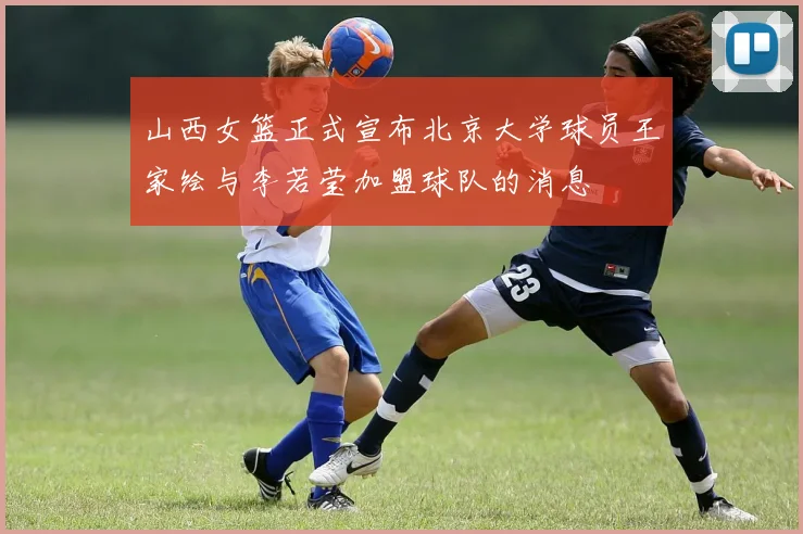 山西女篮正式宣布北京大学球员王家绘与李若莹加盟球队的消息