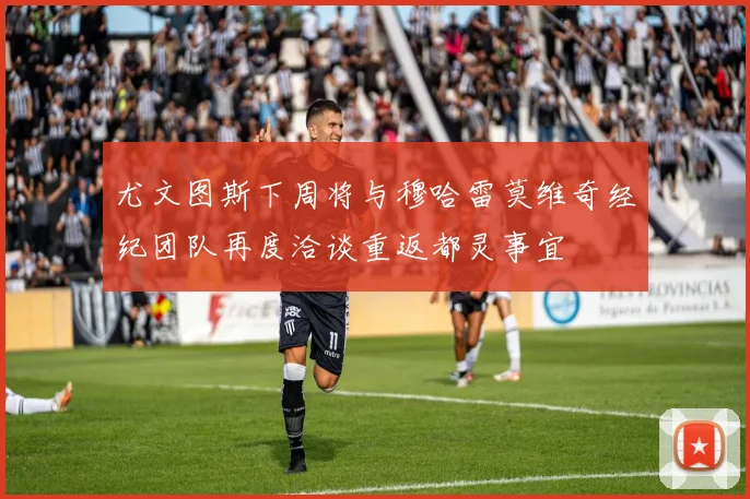 尤文图斯下周将与穆哈雷莫维奇经纪团队再度洽谈重返都灵事宜