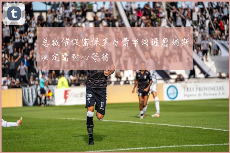 总裁催促富保罗与萧华沟通詹姆斯决定需耐心等待