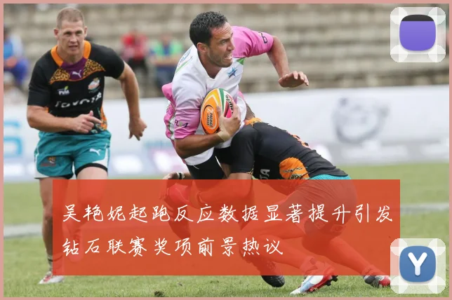 吴艳妮起跑反应数据显著提升引发钻石联赛奖项前景热议