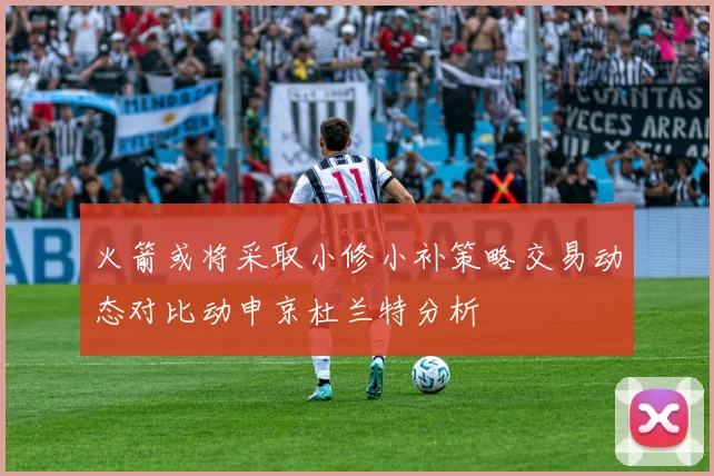 火箭或将采取小修小补策略交易动态对比动申京杜兰特分析