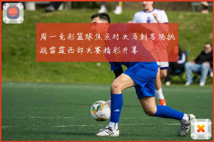 周一竞彩篮球焦点对决马刺客场挑战雷霆西部决赛精彩开幕