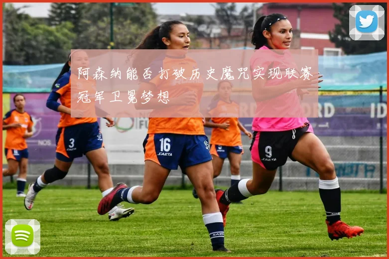阿森纳能否打破历史魔咒实现联赛冠军卫冕梦想