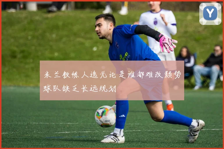 米兰教练人选无论是谁都难改颓势球队缺乏长远规划