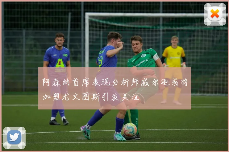 阿森纳首席表现分析师威尔逊或将加盟尤文图斯引发关注