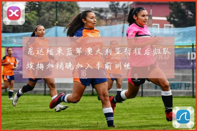昆达结束蓝军澳大利亚行程后归队埃梅加稍晚加入季前训练