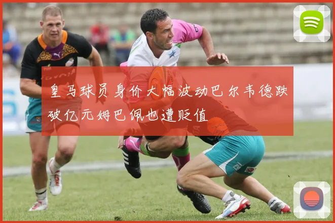皇马球员身价大幅波动巴尔韦德跌破亿元姆巴佩也遭贬值