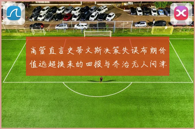 高管直言史蒂文斯决策失误布朗价值远超换来的回报与乔治无人问津