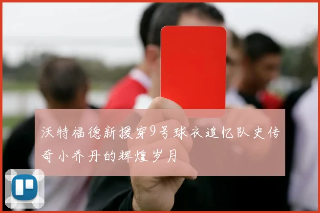 沃特福德新援穿9号球衣追忆队史传奇小乔丹的辉煌岁月