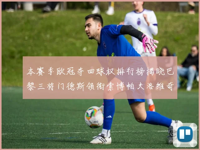 本赛季欧冠夺回球权排行榜揭晓巴黎三将门德斯领衔索博帕夫洛维奇紧随其后