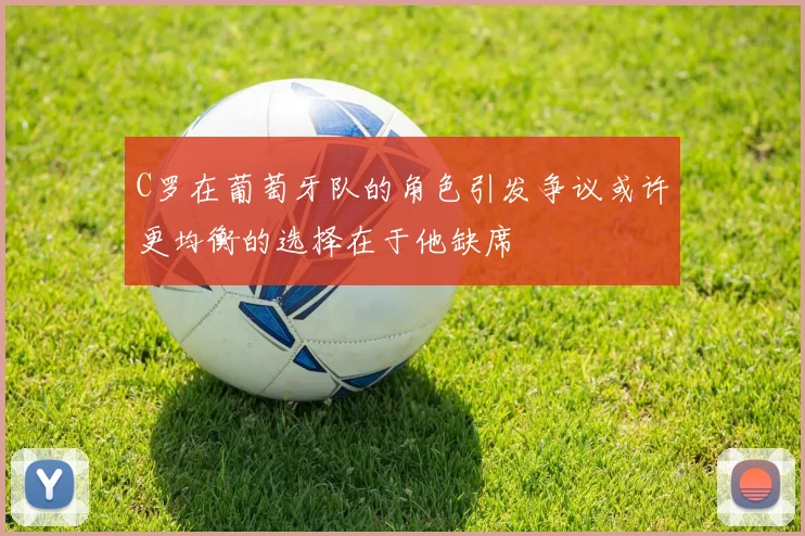 C罗在葡萄牙队的角色引发争议或许更均衡的选择在于他缺席