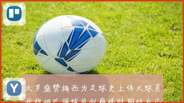 大罗盛赞梅西为足球史上伟大球员并称姆巴佩球风似巅峰时期的自己