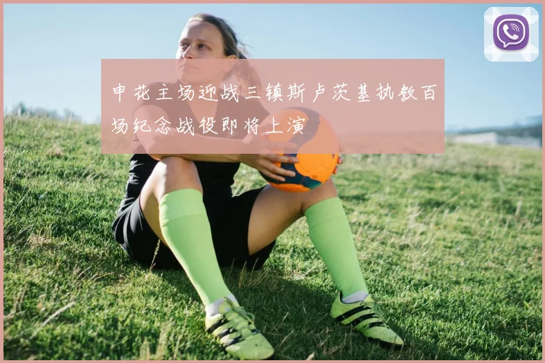 申花主场迎战三镇斯卢茨基执教百场纪念战役即将上演