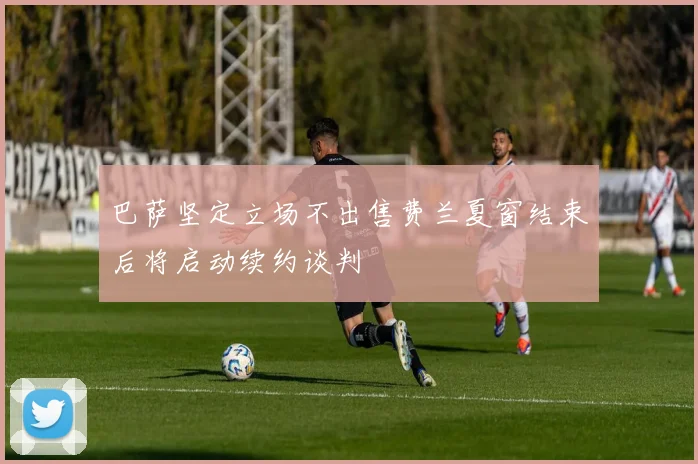 巴萨坚定立场不出售费兰夏窗结束后将启动续约谈判