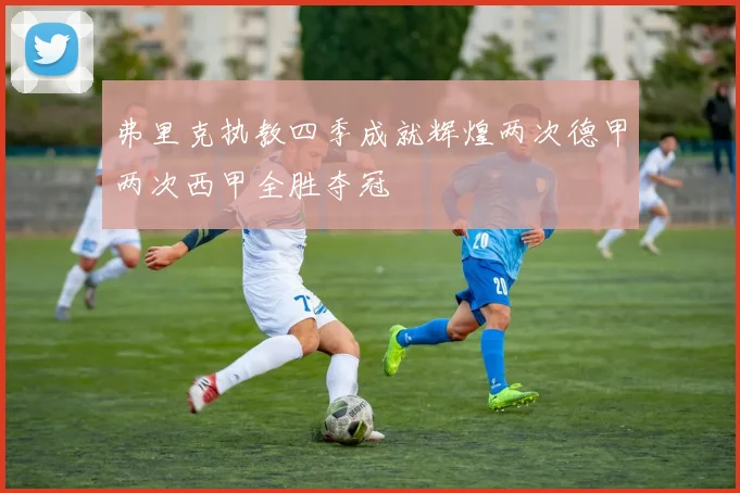 弗里克执教四季成就辉煌两次德甲两次西甲全胜夺冠