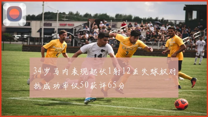 34岁马内表现起伏1射12丢失球权对抗成功率仅50获评65分