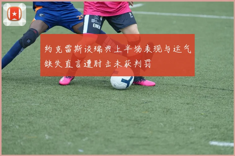约克雷斯谈瑞典上半场表现与运气缺失直言遭肘击未获判罚