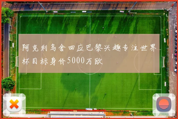 阿克利乌舍回应巴黎兴趣专注世界杯目标身价5000万欧