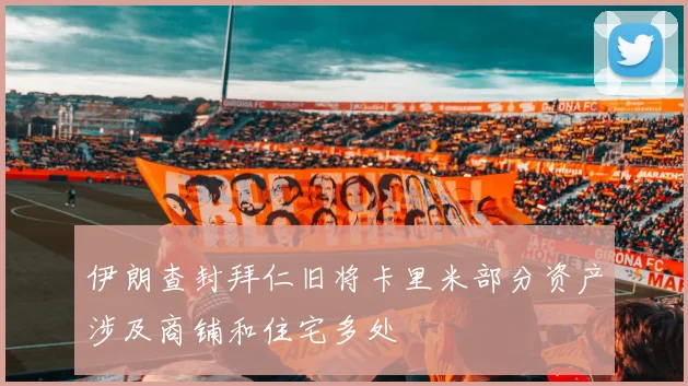 伊朗查封拜仁旧将卡里米部分资产涉及商铺和住宅多处