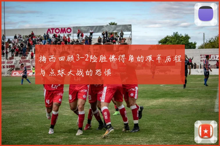 梅西回顾3-2险胜佛得角的艰辛历程与点球大战的恐惧