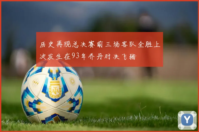 历史再现总决赛前三场客队全胜上次发生在93年乔丹对决飞猪