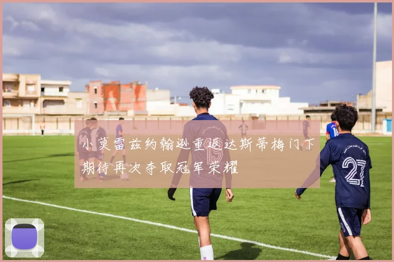 小莫雷兹约翰逊重返达斯蒂梅门下期待再次夺取冠军荣耀