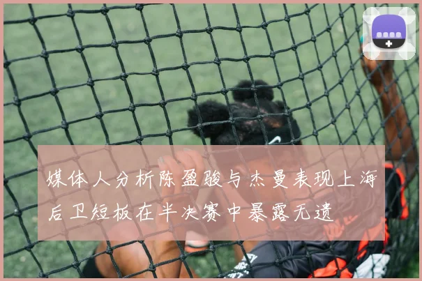 媒体人分析陈盈骏与杰曼表现上海后卫短板在半决赛中暴露无遗