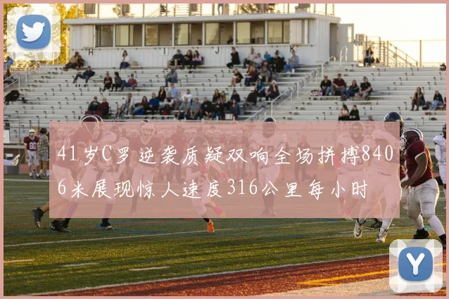 41岁C罗逆袭质疑双响全场拼搏8406米展现惊人速度316公里每小时