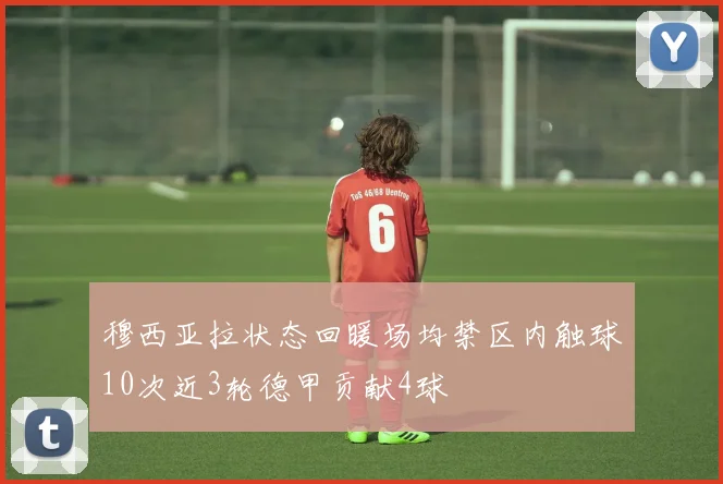 穆西亚拉状态回暖场均禁区内触球10次近3轮德甲贡献4球