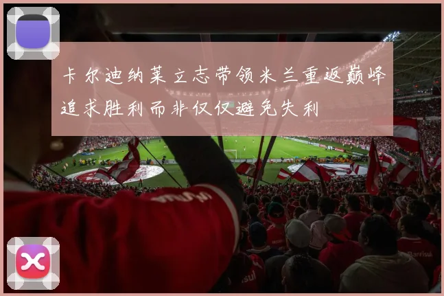 卡尔迪纳莱立志带领米兰重返巅峰追求胜利而非仅仅避免失利