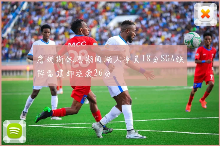 詹姆斯休息期间湖人净负18分SGA缺阵雷霆却逆袭26分