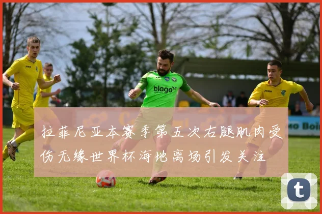 拉菲尼亚本赛季第五次右腿肌肉受伤无缘世界杯海地离场引发关注