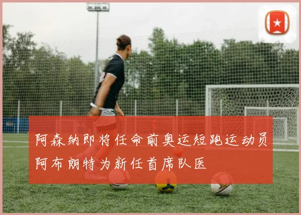 阿森纳即将任命前奥运短跑运动员阿布朗特为新任首席队医